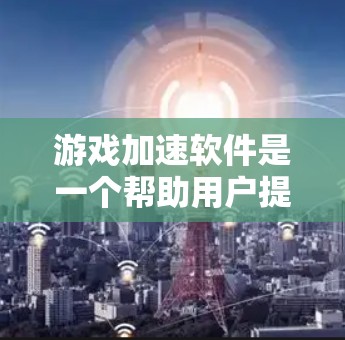 游戏加速软件是一个帮助用户提高游戏运行速度的工具，适用于多种游戏类型。以下是对游戏加速软件的详细分析和推荐