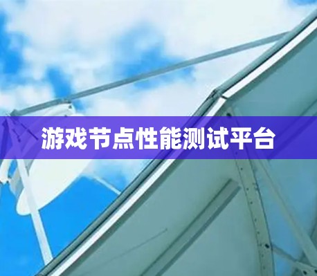游戏节点性能测试平台 游戏节点性能测试平台
