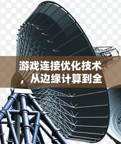游戏连接优化技术,从边缘计算到全网覆盖的未来 游戏连接优化技术,从边缘计算到全网覆盖的未来