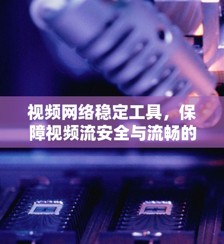 视频网络稳定工具,保障视频流安全与流畅的解决方案 视频网络稳定工具,保障视频流安全与流畅的解决方案