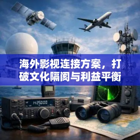 海外影视连接方案,打破文化隔阂与利益平衡 海外影视连接方案,打破文化隔阂与利益平衡