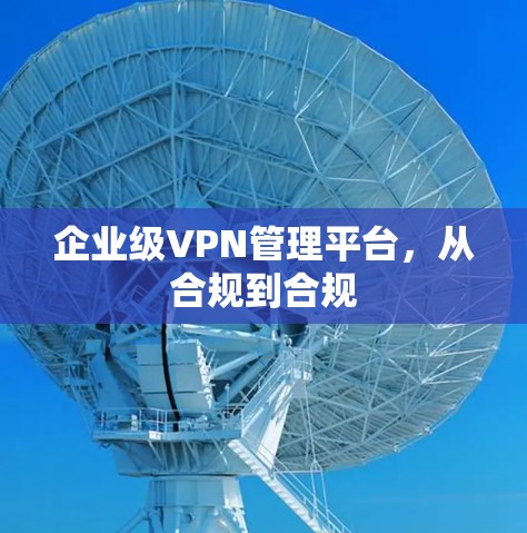 企业级VPN管理平台,从合规到合规 企业级VPN管理平台,从合规到合规
