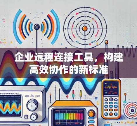 企业远程连接工具,构建高效协作的新标准 企业远程连接工具,构建高效协作的新标准