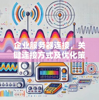 企业服务器连接,关键连接方式及优化策略 企业服务器连接,关键连接方式及优化策略