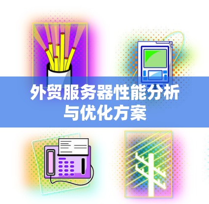 外贸服务器性能分析与优化方案 外贸服务器性能分析与优化方案