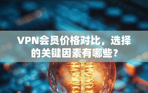 VPN会员价格对比,选择的关键因素有哪些? VPN会员价格对比,选择的关键因素有哪些?