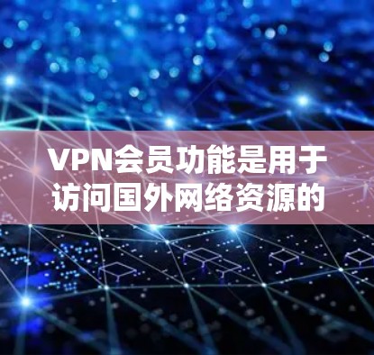 VPN会员功能是用于访问国外网络资源的重要工具,主要包括以下几个关键模块 VPN会员功能是用于访问国外网络资源的重要工具,主要包括以下几个关键模块