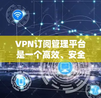 VPN订阅管理平台是一个高效、安全的工具,帮助用户管理多种VPN服务,包括服务器、自动续费等。以下是关于这些平台的详细指南 VPN订阅管理平台是一个高效、安全的工具,帮助用户管理多种VPN服务,包括服务器、自动续费等。以下是关于这些平台的详细指南