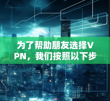 为了帮助朋友选择VPN,我们按照以下步骤进行分析和推荐 为了帮助朋友选择VPN,我们按照以下步骤进行分析和推荐
