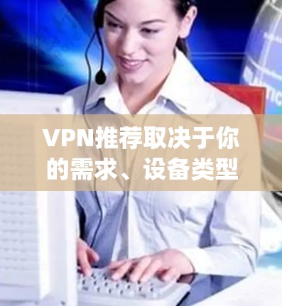 VPN推荐取决于你的需求、设备类型以及安全偏好。以下是一些常见的VPN推荐,categorized by price and features: VPN推荐取决于你的需求、设备类型以及安全偏好。以下是一些常见的VPN推荐,categorized by price and features: