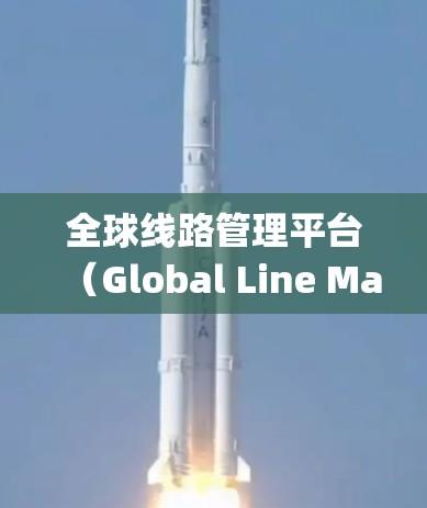 全球线路管理平台(Global Line Management Platform)通常指的是用于管理全球交通线路、服务和运营的系统或平台。这类平台可能涉及以下内容 全球线路管理平台(Global Line Management Platform)通常指的是用于管理全球交通线路、服务和运营的系统或平台。这类平台可能涉及以下内容