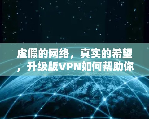 虚假的网络,真实的希望,升级版VPN如何帮助你更高效地管理网络 虚假的网络,真实的希望,升级版VPN如何帮助你更高效地管理网络