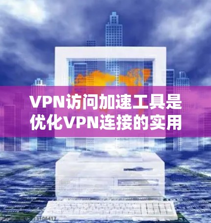 VPN访问加速工具是优化VPN连接的实用工具,帮助提升视频通话和无线上线机位的体验。以下是选择和使用这些工具的详细指南 VPN访问加速工具是优化VPN连接的实用工具,帮助提升视频通话和无线上线机位的体验。以下是选择和使用这些工具的详细指南