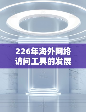 226年海外网络访问工具的发展趋势主要包括以下几个方面 226年海外网络访问工具的发展趋势主要包括以下几个方面