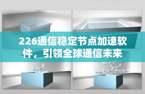 226通信稳定节点加速软件,引领全球通信未来 226通信稳定节点加速软件,引领全球通信未来