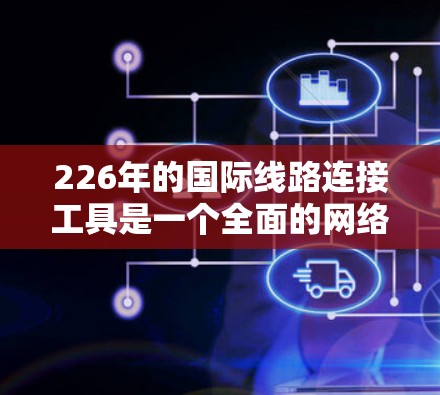 226年的国际线路连接工具是一个全面的网络解决方案,旨在支持多设备、多语言、多平台和高稳定性,同时提供智能控制和管理功能。以下是该领域的关键点 226年的国际线路连接工具是一个全面的网络解决方案,旨在支持多设备、多语言、多平台和高稳定性,同时提供智能控制和管理功能。以下是该领域的关键点