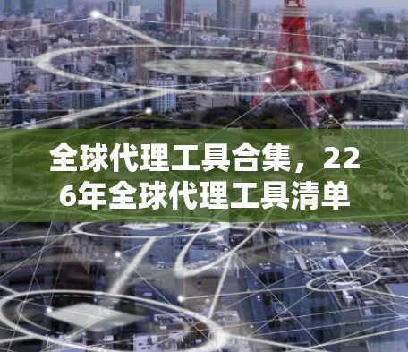 全球代理工具合集,226年全球代理工具清单 全球代理工具合集,226年全球代理工具清单