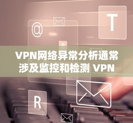 VPN网络异常分析通常涉及监控和检测 VPN 网络中可能出现的异常情况,以确保网络的安全和稳定性。以下是一些常见VPN网络异常分析的方法和建议 VPN网络异常分析通常涉及监控和检测 VPN 网络中可能出现的异常情况,以确保网络的安全和稳定性。以下是一些常见VPN网络异常分析的方法和建议