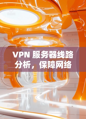 VPN 服务器线路分析,保障网络安全的关键 VPN 服务器线路分析,保障网络安全的关键