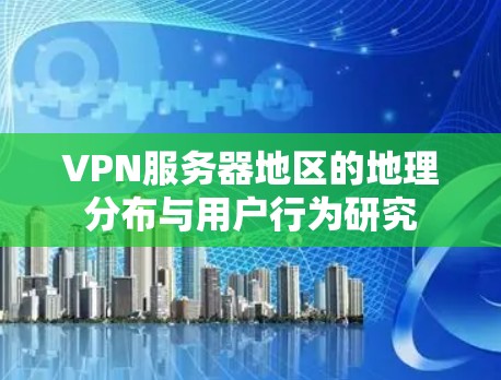 VPN服务器地区的地理分布与用户行为研究 VPN服务器地区的地理分布与用户行为研究