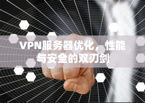 VPN服务器优化,性能与安全的双刃剑 VPN服务器优化,性能与安全的双刃剑