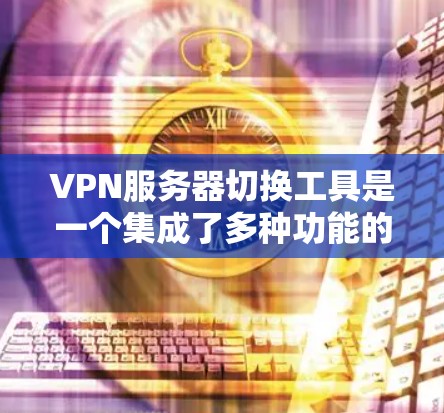 VPN服务器切换工具是一个集成了多种功能的工具，旨在帮助用户轻松切换到目标服务器。以下是使用这些工具的步骤和注意事项