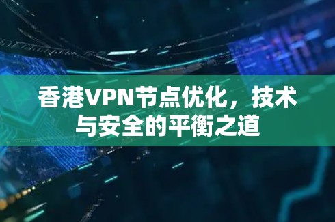 香港VPN节点优化,技术与安全的平衡之道 香港VPN节点优化,技术与安全的平衡之道