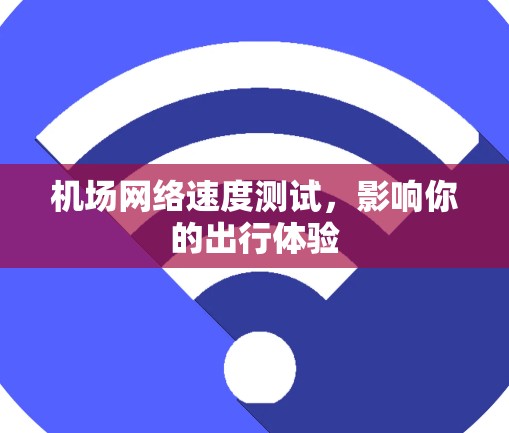 机场网络速度测试,影响你的出行体验 机场网络速度测试,影响你的出行体验