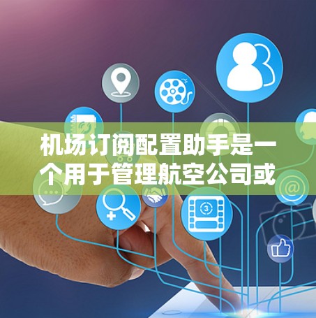 机场订阅配置助手是一个用于管理航空公司或特定航班的订阅服务的工具。以下是对该工具的详细介绍