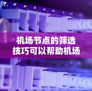 机场节点的筛选技巧可以帮助机场工作人员更高效地规划机场的运行和管理。以下是一些筛选机场节点的技巧和步骤 机场节点的筛选技巧可以帮助机场工作人员更高效地规划机场的运行和管理。以下是一些筛选机场节点的技巧和步骤