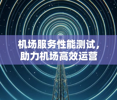 机场服务性能测试，助力机场高效运营