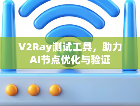 V2Ray测试工具,助力AI节点优化与验证 V2Ray测试工具,助力AI节点优化与验证