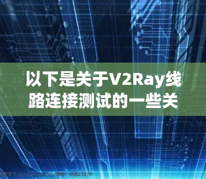 以下是关于V2Ray线路连接测试的一些关键点和步骤