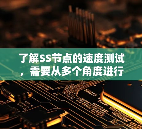 了解SS节点的速度测试，需要从多个角度进行深入学习和研究。以下是逐步的总结和建议