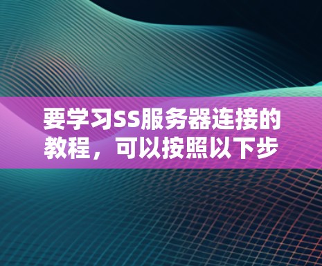 要学习SS服务器连接的教程,可以按照以下步骤进行 要学习SS服务器连接的教程,可以按照以下步骤进行