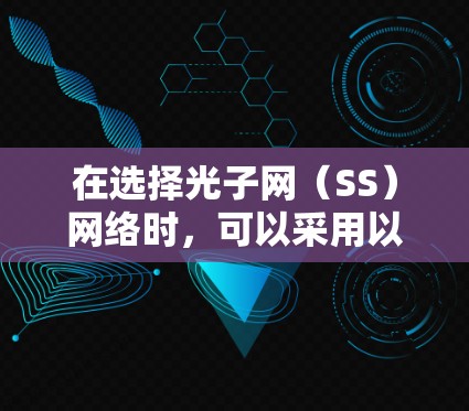 在选择光子网(SS)网络时,可以采用以下技巧来优化网络性能和可靠性 在选择光子网(SS)网络时,可以采用以下技巧来优化网络性能和可靠性