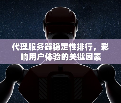 代理服务器稳定性排行,影响用户体验的关键因素 代理服务器稳定性排行,影响用户体验的关键因素