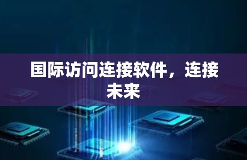 国际访问连接软件,连接未来 国际访问连接软件,连接未来