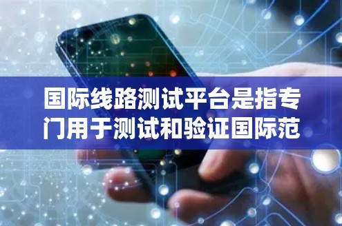 国际线路测试平台是指专门用于测试和验证国际范围内的线路(如电力、通信、电信线路等)的工具或系统。这些平台通常提供以下功能 国际线路测试平台是指专门用于测试和验证国际范围内的线路(如电力、通信、电信线路等)的工具或系统。这些平台通常提供以下功能