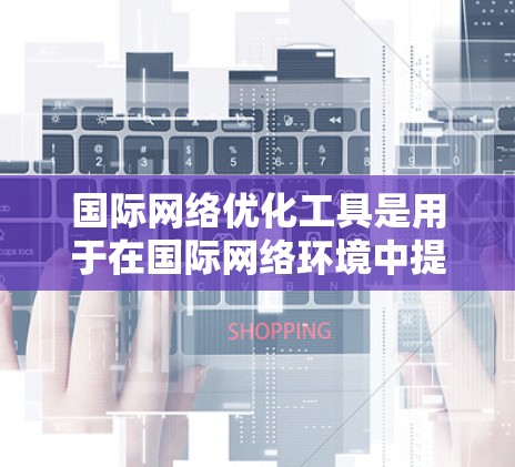 国际网络优化工具是用于在国际网络环境中提升网站性能和竞争力的工具。以下是对国际网络优化工具的总结和选择建议 国际网络优化工具是用于在国际网络环境中提升网站性能和竞争力的工具。以下是对国际网络优化工具的总结和选择建议