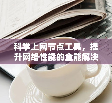 科学上网节点工具,提升网络性能的全能解决方案 科学上网节点工具,提升网络性能的全能解决方案