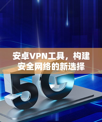 安卓VPN工具,构建安全网络的新选择 安卓VPN工具,构建安全网络的新选择