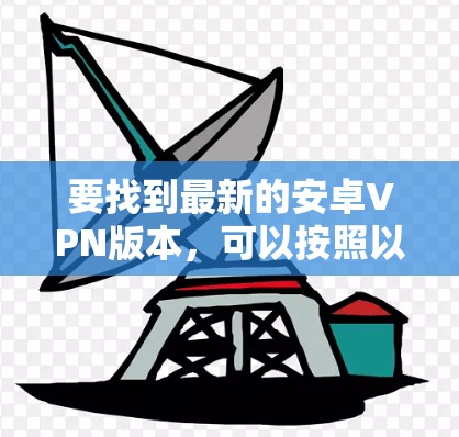 要找到最新的安卓VPN版本,可以按照以下步骤进行 要找到最新的安卓VPN版本,可以按照以下步骤进行