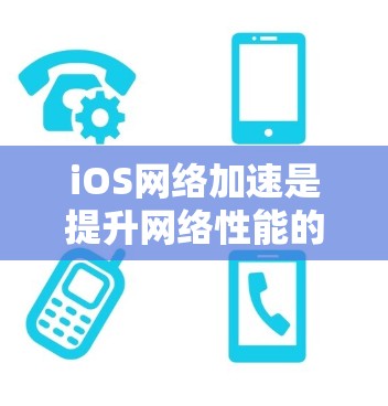 iOS网络加速是提升网络性能的常用方法，但有时候可能会遇到一些问题。以下是一些详细的iOS网络加速方案，涵盖常见问题和解决方案