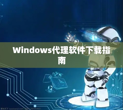 Windows代理软件下载指南 Windows代理软件下载指南