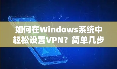 如何在Windows系统中轻松设置VPN?简单几步即可实现你的VPN之旅 如何在Windows系统中轻松设置VPN?简单几步即可实现你的VPN之旅