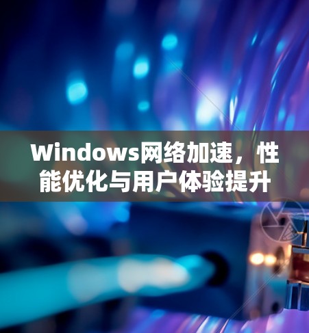 Windows网络加速,性能优化与用户体验提升 Windows网络加速,性能优化与用户体验提升