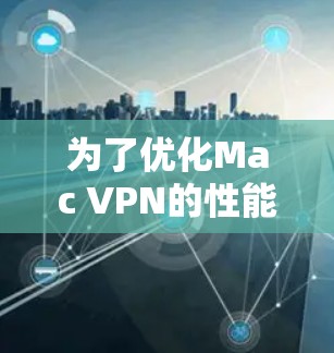 为了优化Mac VPN的性能,可以按照以下步骤进行调整 为了优化Mac VPN的性能,可以按照以下步骤进行调整
