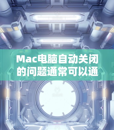 Mac电脑自动关闭的问题通常可以通过以下步骤排查和解决