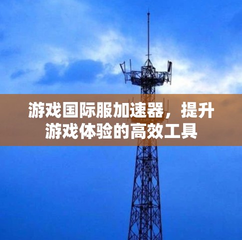 游戏国际服加速器,提升游戏体验的高效工具 游戏国际服加速器,提升游戏体验的高效工具